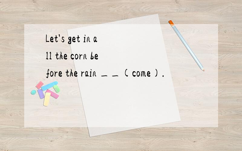 Let's get in all the corn before the rain __(come).