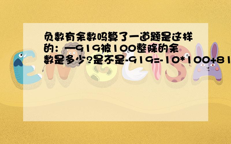 负数有余数吗算了一道题是这样的：—919被100整除的余数是多少?是不是-919=-10*100+81?