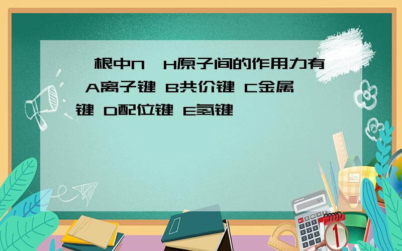 铵根中N、H原子间的作用力有 A离子键 B共价键 C金属键 D配位键 E氢键