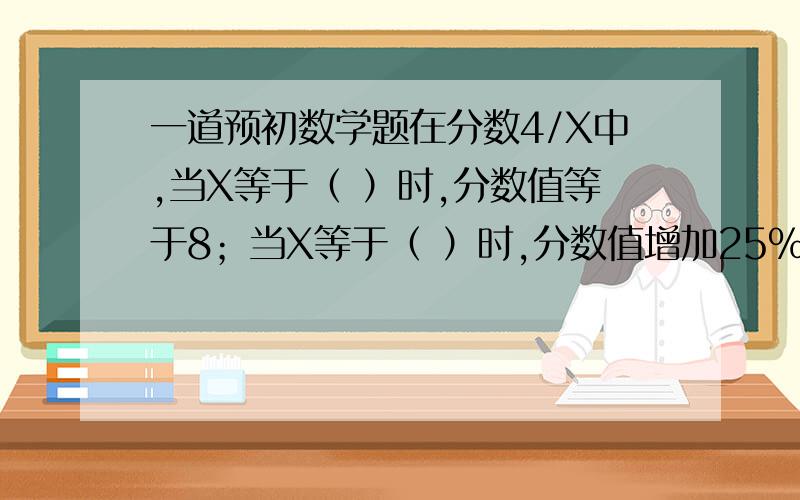 一道预初数学题在分数4/X中,当X等于（ ）时,分数值等于8；当X等于（ ）时,分数值增加25%后是5/16.计算（4又