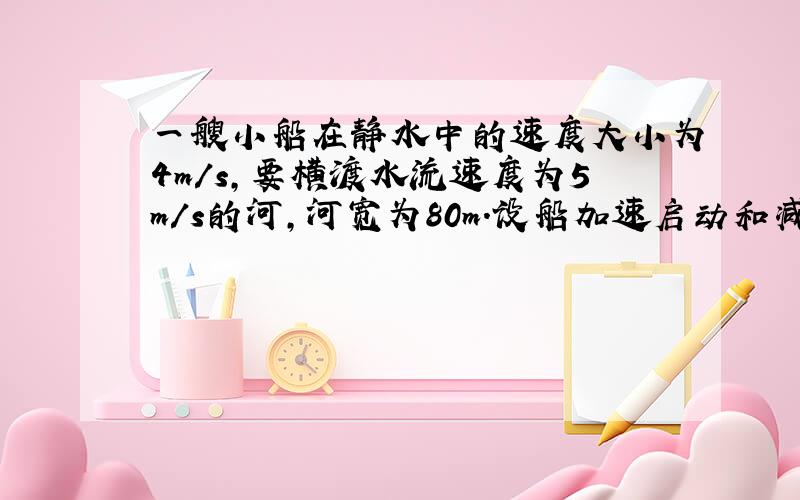 一艘小船在静水中的速度大小为4m/s，要横渡水流速度为5m/s的河，河宽为80m.设船加速启动和减速停止的阶段时间很短，