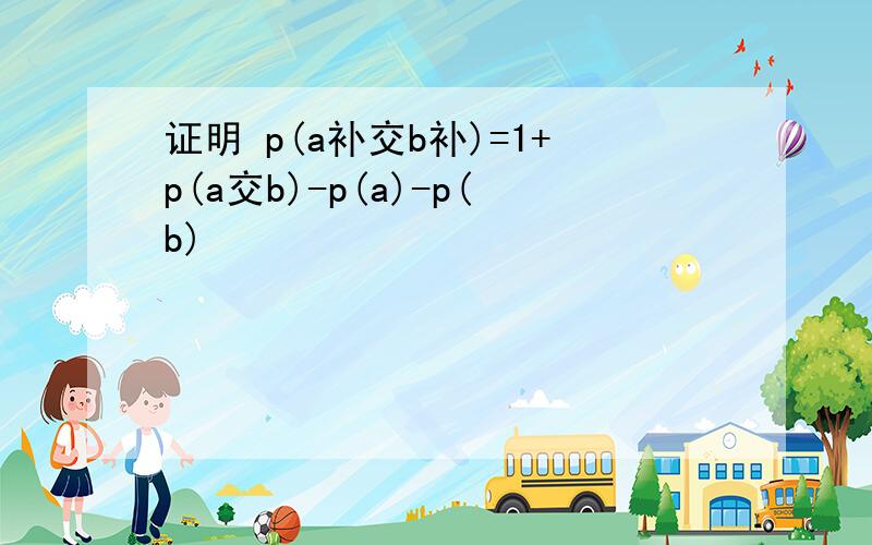 证明 p(a补交b补)=1+p(a交b)-p(a)-p(b)