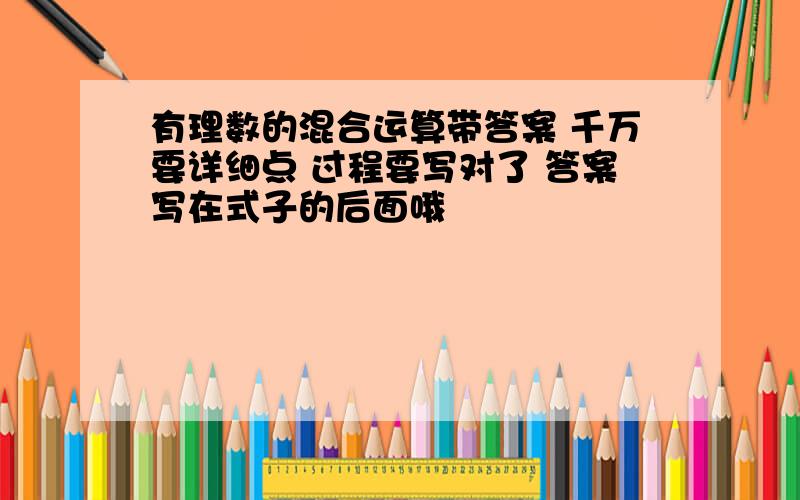 有理数的混合运算带答案 千万要详细点 过程要写对了 答案写在式子的后面哦