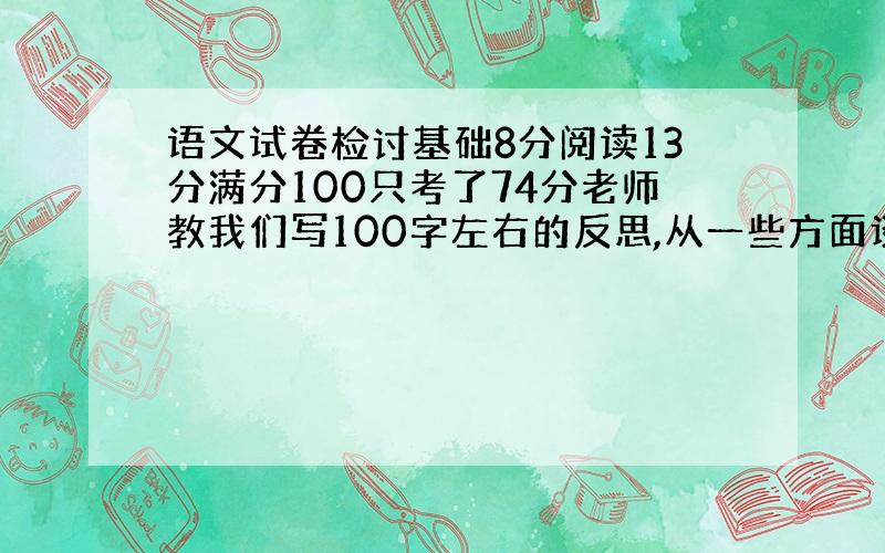 语文试卷检讨基础8分阅读13分满分100只考了74分老师教我们写100字左右的反思,从一些方面谈求求你们了