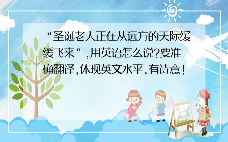 “圣诞老人正在从远方的天际缓缓飞来”,用英语怎么说?要准确翻译,体现英文水平,有诗意!