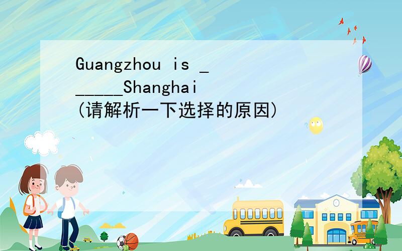 Guangzhou is ______Shanghai (请解析一下选择的原因)