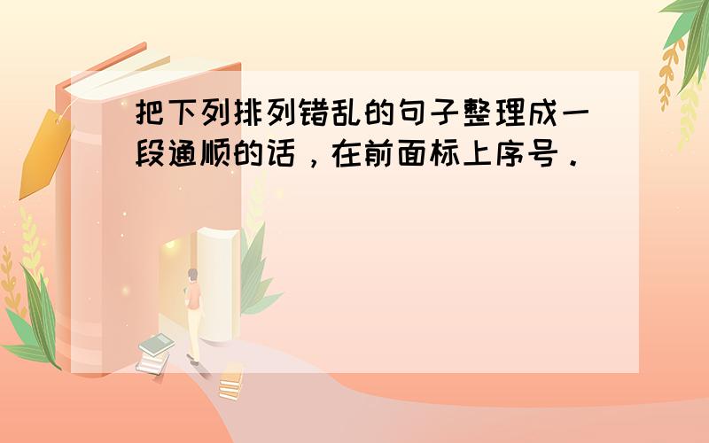 把下列排列错乱的句子整理成一段通顺的话，在前面标上序号。