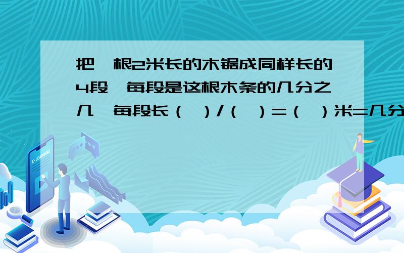 把一根2米长的木锯成同样长的4段,每段是这根木条的几分之几,每段长（ ）/（ ）=（ ）米=几分之几米?