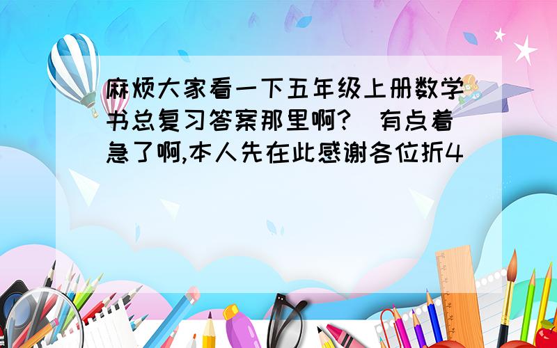 麻烦大家看一下五年级上册数学书总复习答案那里啊?　有点着急了啊,本人先在此感谢各位折4