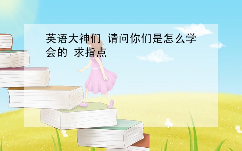 英语大神们 请问你们是怎么学会的 求指点