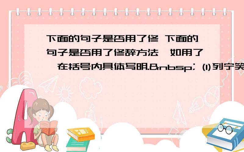 下面的句子是否用了修 下面的句子是否用了修辞方法,如用了,在括号内具体写明.  (1)列宁笑着说：“我有向导,