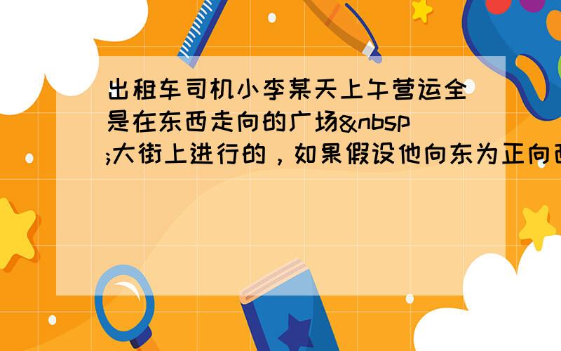 出租车司机小李某天上午营运全是在东西走向的广场 大街上进行的，如果假设他向东为正向西为负，则他这天上午行车里程