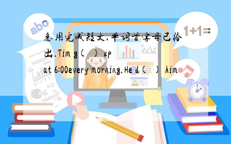 急用完成短文,单词首字母已给出.Tim g( ) up at 6:00every morning.He d( ) him