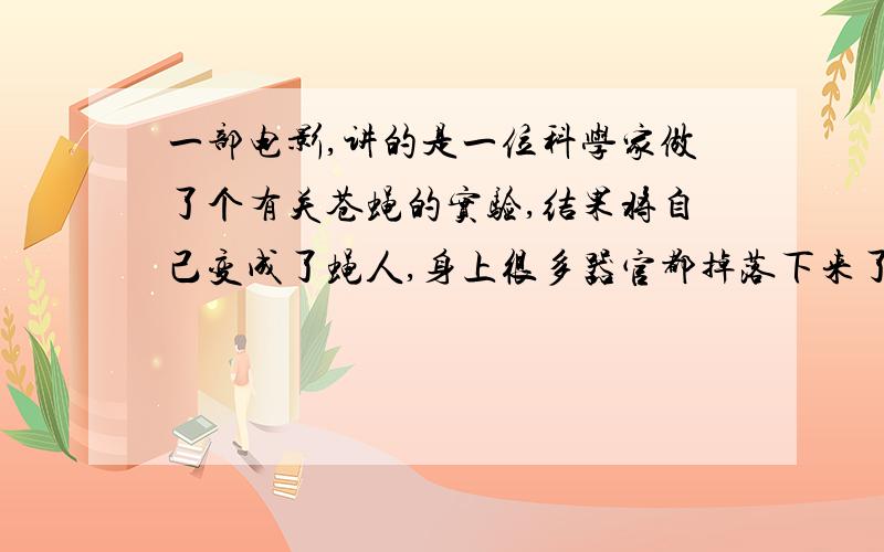 一部电影,讲的是一位科学家做了个有关苍蝇的实验,结果将自己变成了蝇人,身上很多器官都掉落下来了,他好像把器官都放在镜子的