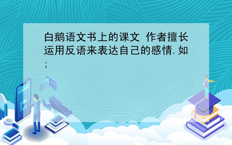 白鹅语文书上的课文 作者擅长运用反语来表达自己的感情.如;