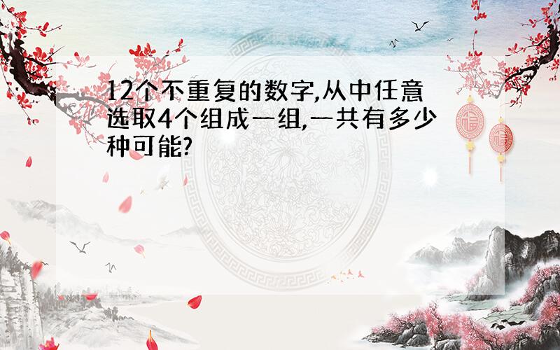 12个不重复的数字,从中任意选取4个组成一组,一共有多少种可能?