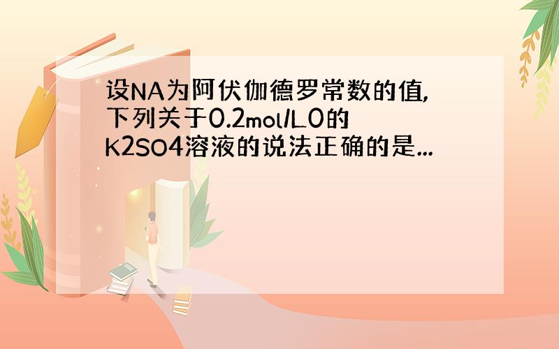 设NA为阿伏伽德罗常数的值,下列关于0.2mol/L0的K2SO4溶液的说法正确的是...