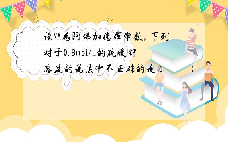 设NA为阿佛加德罗常数，下列对于0.3mol/L的硫酸钾溶液的说法中不正确的是（　　）