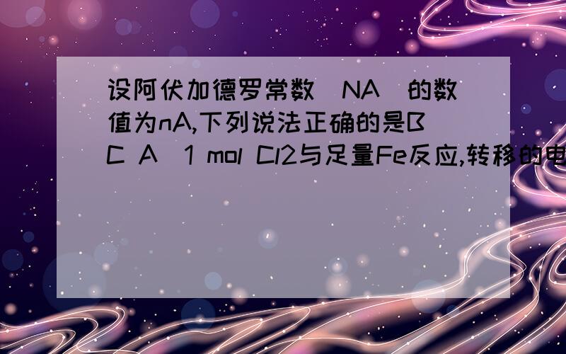 设阿伏加德罗常数（NA）的数值为nA,下列说法正确的是BC A．1 mol Cl2与足量Fe反应,转移的电子数为3nA