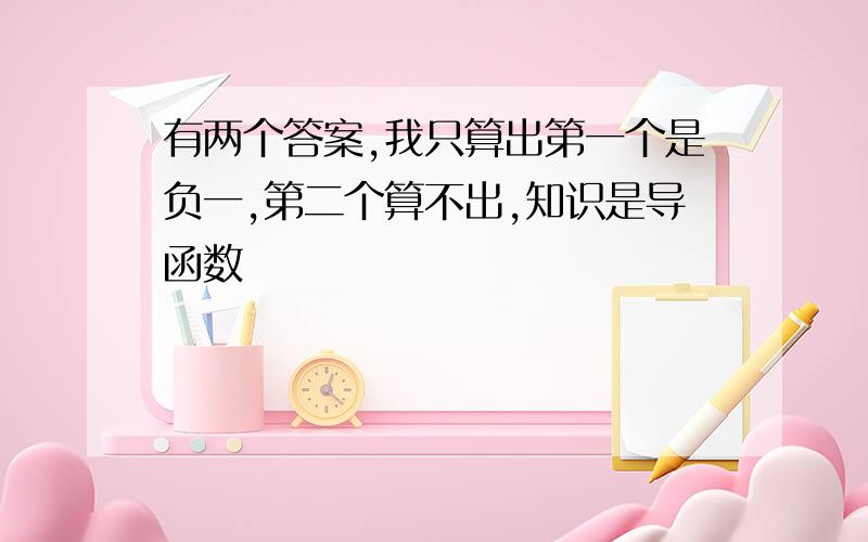 有两个答案,我只算出第一个是负一,第二个算不出,知识是导函数