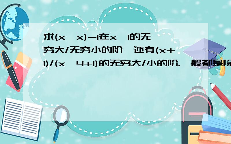 求(x^x)-1在x→1的无穷大/无穷小的阶,还有(x+1)/(x^4+1)的无穷大/小的阶.一般都是除以x-x0的k次