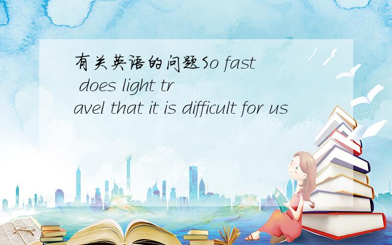 有关英语的问题So fast does light travel that it is difficult for us