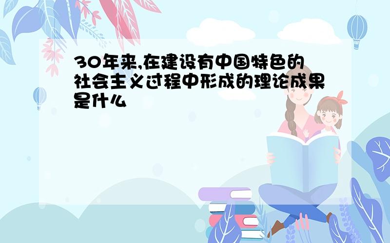 30年来,在建设有中国特色的社会主义过程中形成的理论成果是什么