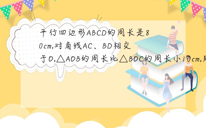 平行四边形ABCD的周长是80cm,对角线AC、BD相交于O,△AOB的周长比△BOC的周长小10cm,则AB=( ),