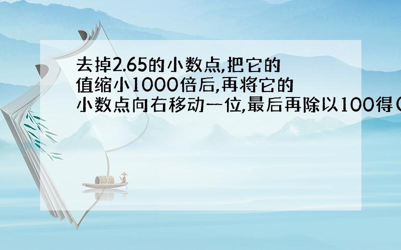 去掉2.65的小数点,把它的值缩小1000倍后,再将它的小数点向右移动一位,最后再除以100得().