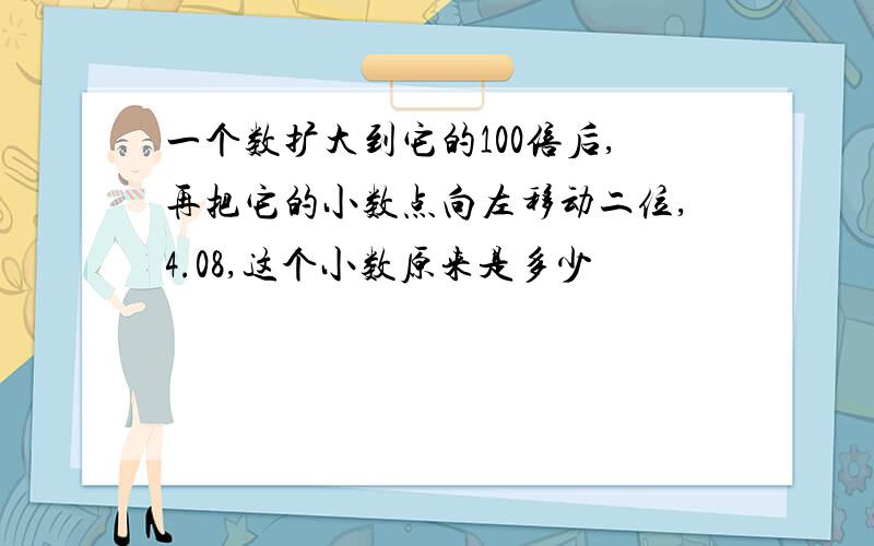 一个数扩大到它的100倍后,再把它的小数点向左移动二位,4.08,这个小数原来是多少