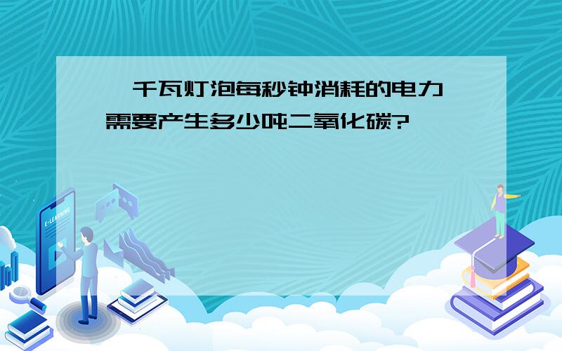 一千瓦灯泡每秒钟消耗的电力,需要产生多少吨二氧化碳?