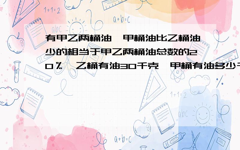 有甲乙两桶油,甲桶油比乙桶油少的相当于甲乙两桶油总数的20％,乙桶有油30千克,甲桶有油多少千克?