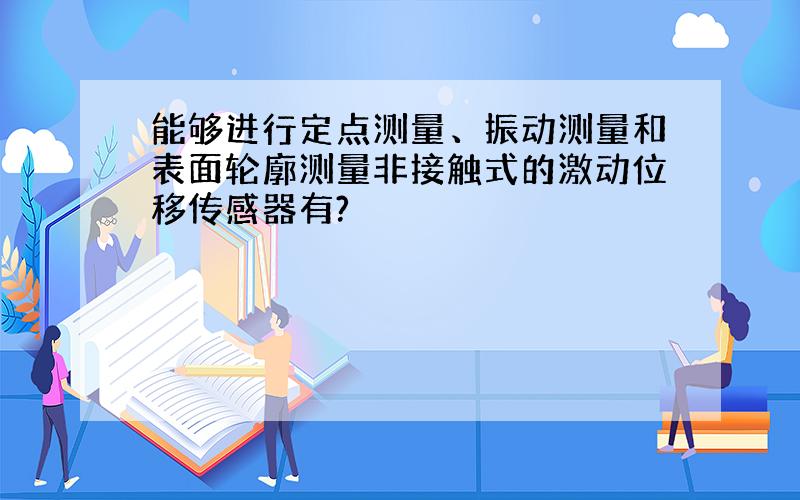 能够进行定点测量、振动测量和表面轮廓测量非接触式的激动位移传感器有?