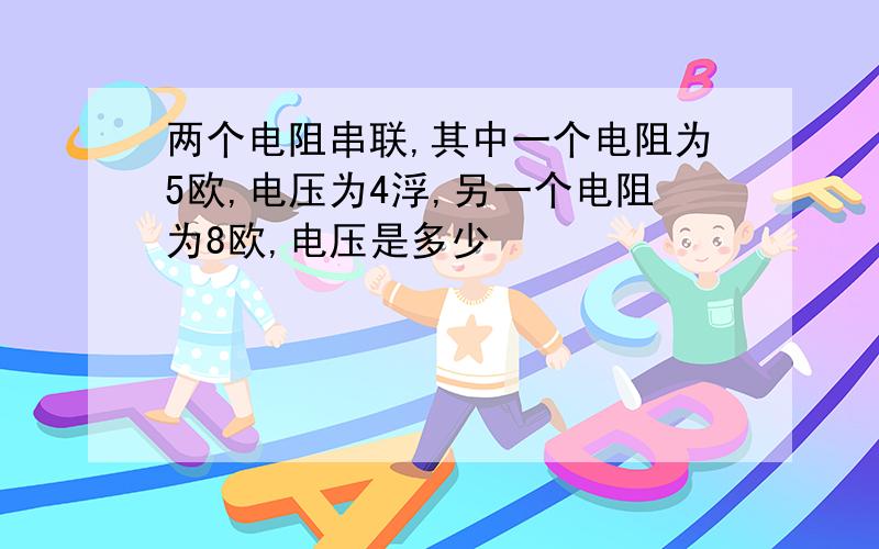 两个电阻串联,其中一个电阻为5欧,电压为4浮,另一个电阻为8欧,电压是多少