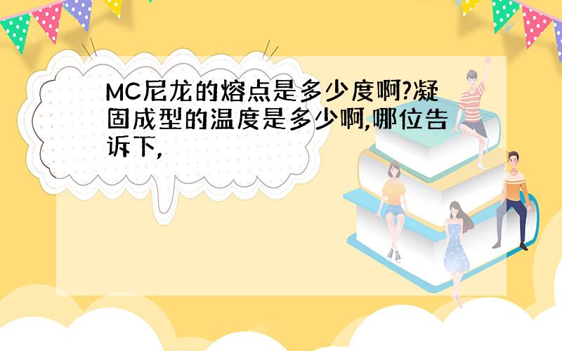 MC尼龙的熔点是多少度啊?凝固成型的温度是多少啊,哪位告诉下,