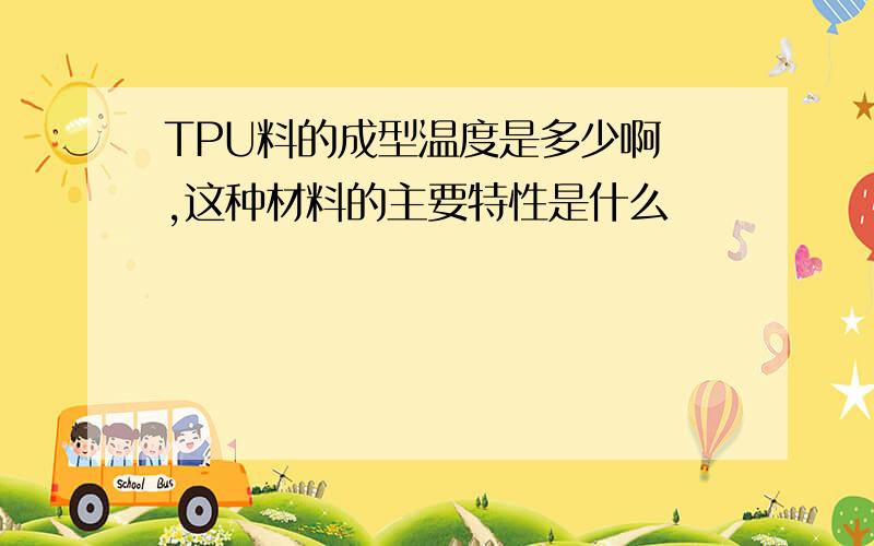 TPU料的成型温度是多少啊 ,这种材料的主要特性是什么