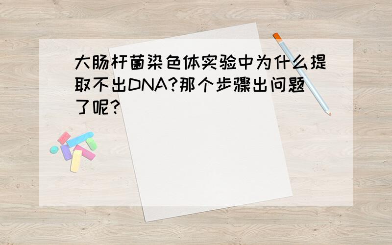 大肠杆菌染色体实验中为什么提取不出DNA?那个步骤出问题了呢?