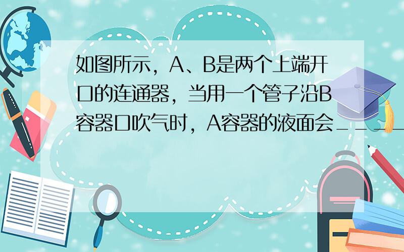 如图所示，A、B是两个上端开口的连通器，当用一个管子沿B容器口吹气时，A容器的液面会______（填“上升”、“下降”或