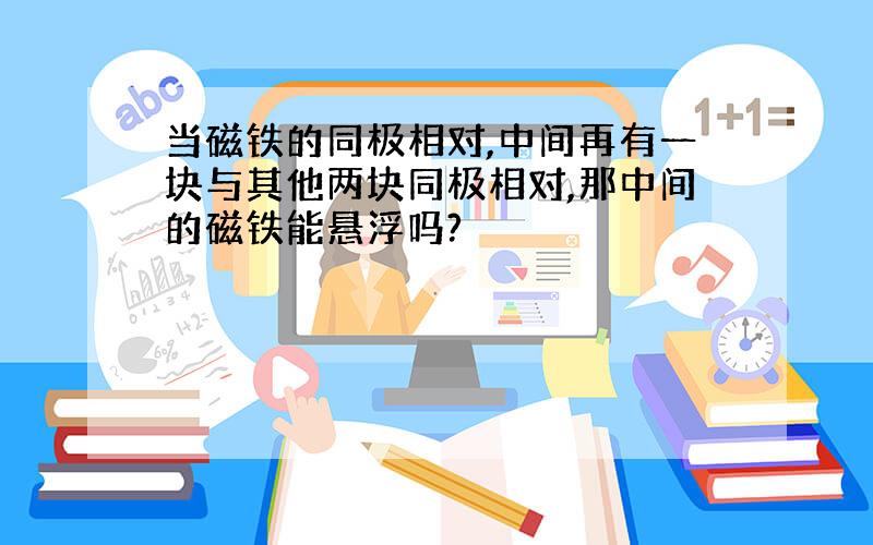 当磁铁的同极相对,中间再有一块与其他两块同极相对,那中间的磁铁能悬浮吗?