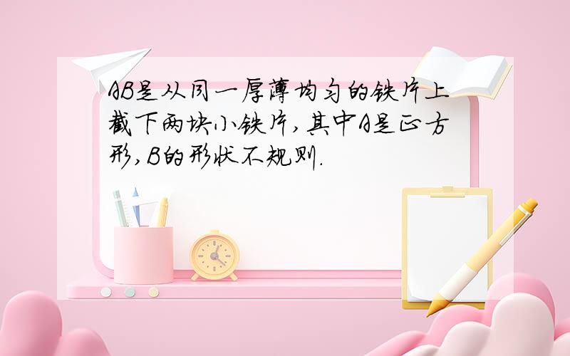 AB是从同一厚薄均匀的铁片上截下两块小铁片,其中A是正方形,B的形状不规则.