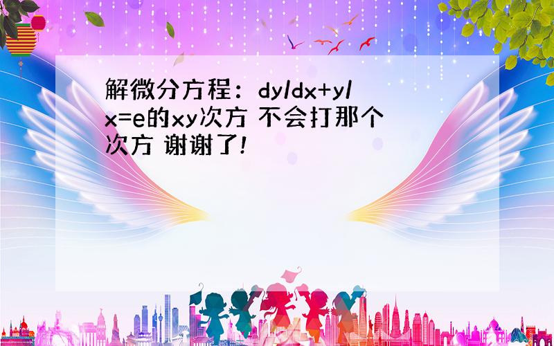 解微分方程：dy/dx+y/x=e的xy次方 不会打那个次方 谢谢了!