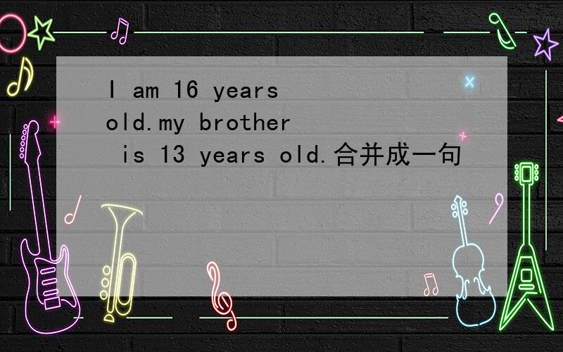 I am 16 years old.my brother is 13 years old.合并成一句