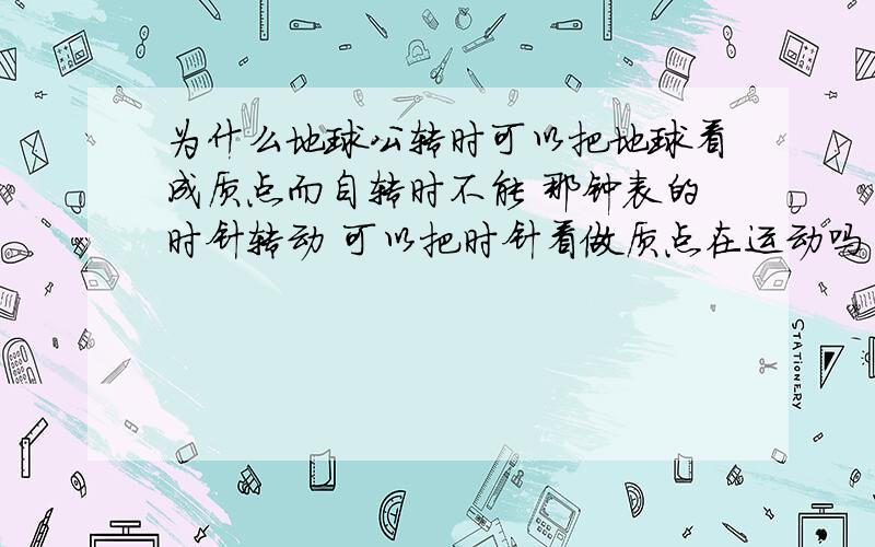 为什么地球公转时可以把地球看成质点而自转时不能 那钟表的时针转动 可以把时针看做质点在运动吗