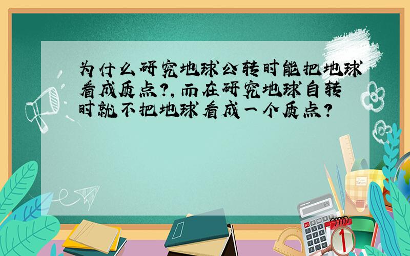 为什么研究地球公转时能把地球看成质点?,而在研究地球自转时就不把地球看成一个质点?