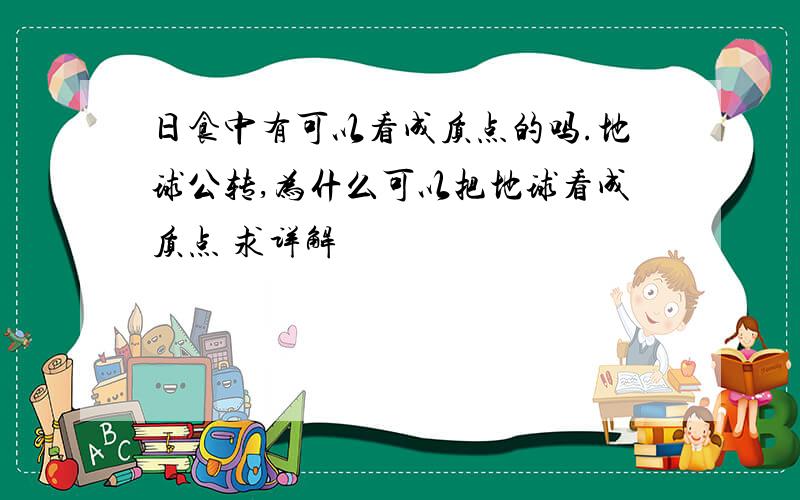 日食中有可以看成质点的吗.地球公转,为什么可以把地球看成质点 求详解