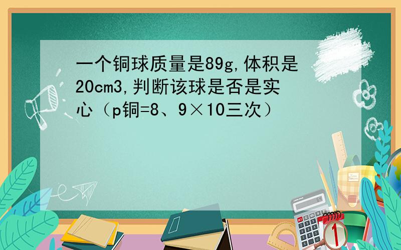 一个铜球质量是89g,体积是20cm3,判断该球是否是实心（p铜=8、9×10三次）