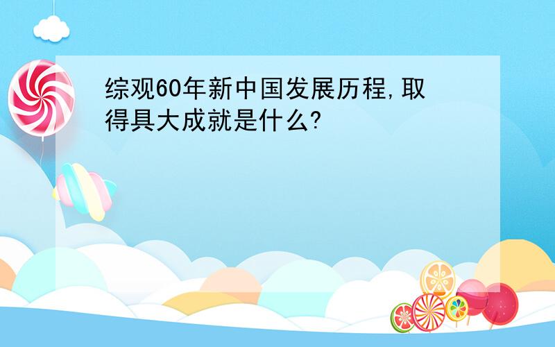 综观60年新中国发展历程,取得具大成就是什么?