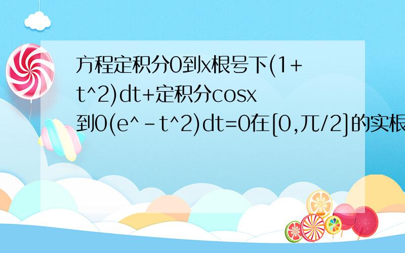 方程定积分0到x根号下(1+t^2)dt+定积分cosx到0(e^-t^2)dt=0在[0,兀/2]的实根个数是