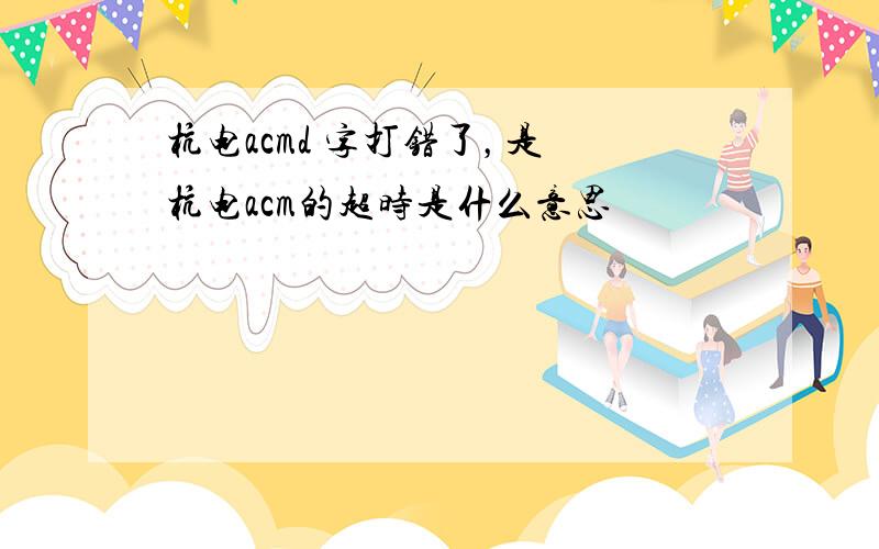 杭电acmd 字打错了，是 杭电acm的超时是什么意思