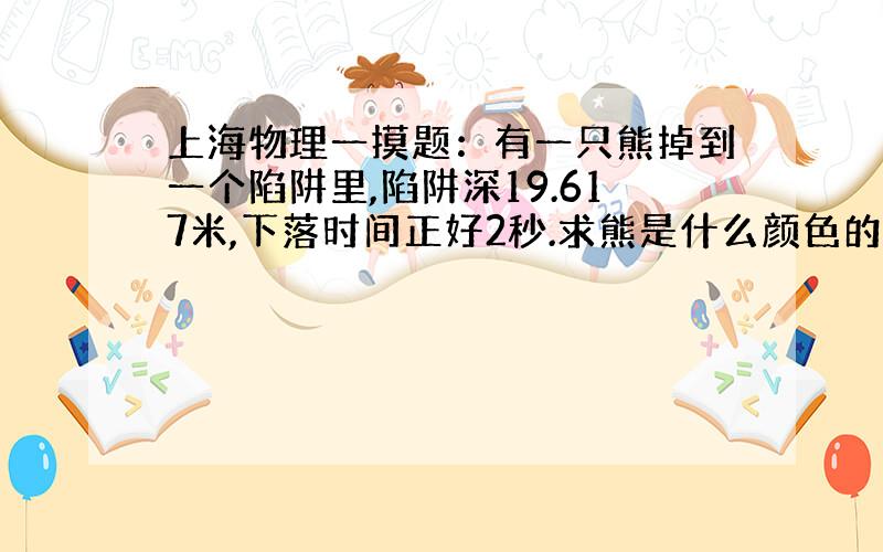 上海物理一摸题：有一只熊掉到一个陷阱里,陷阱深19.617米,下落时间正好2秒.求熊是什么颜色的?